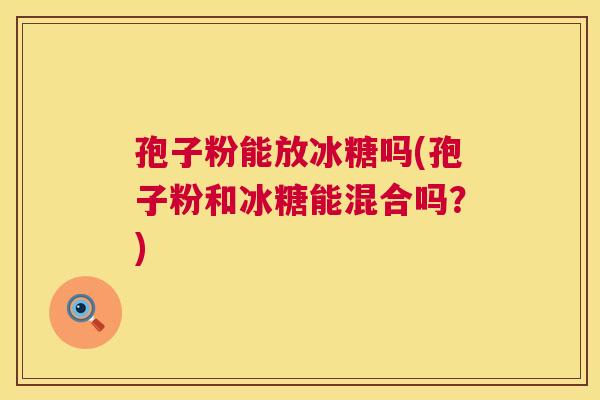 孢子粉能放冰糖吗(孢子粉和冰糖能混合吗？)