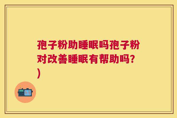 孢子粉助吗孢子粉对改善有帮助吗?) 孢子粉助吗孢子粉对改善有帮助吗?)