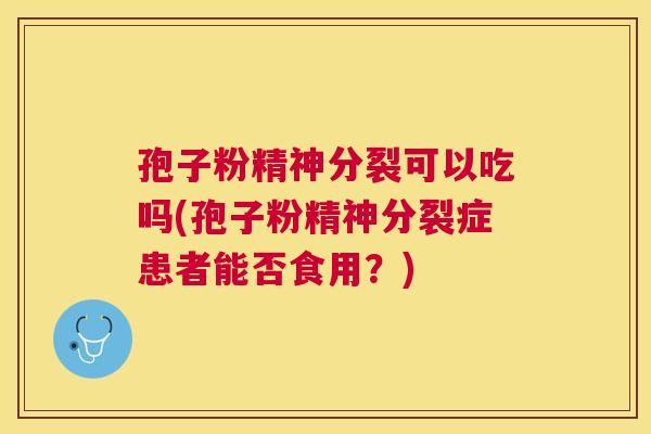 孢子粉精神分裂可以吃吗(孢子粉精神分裂症患者能否食用?) 孢子粉精神分裂可以吃吗(孢子粉精神分裂症患者能否食用?)