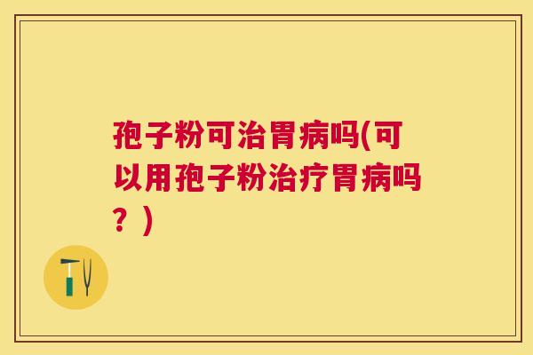 孢子粉可胃吗(可以用孢子粉胃吗？)