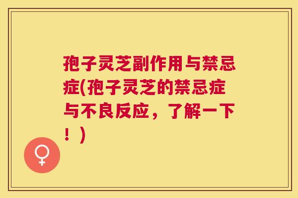 孢子灵芝副作用与禁忌症(孢子灵芝的禁忌症与不良反应,了解一下!) 孢子灵芝副作用与禁忌症(孢子灵芝的禁忌症与不良反应,了解一下!)
