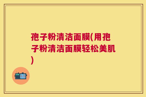 孢子粉清洁面膜(用孢子粉清洁面膜轻松美肌)
