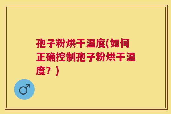 孢子粉烘干温度(如何正确控制孢子粉烘干温度?) 孢子粉烘干温度(如何正确控制孢子粉烘干温度?)