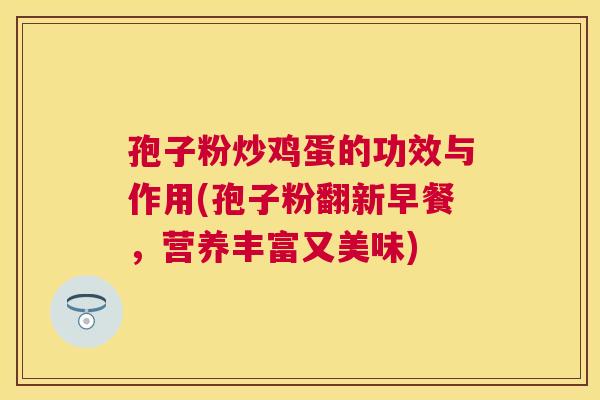 孢子粉炒鸡蛋的功效与作用(孢子粉翻新早餐，营养丰富又美味)