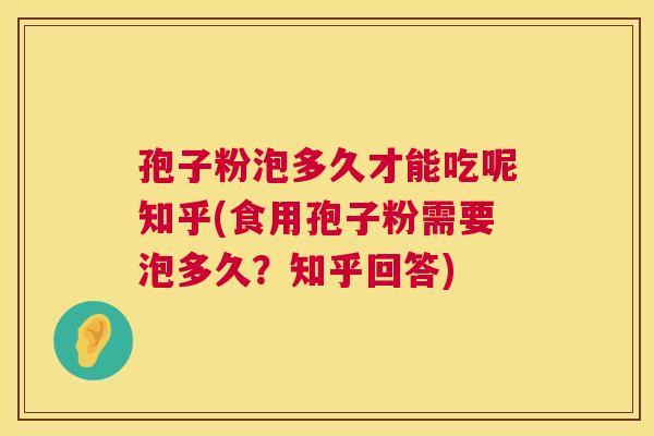 孢子粉泡多久才能吃呢知乎(食用孢子粉需要泡多久？知乎回答)
