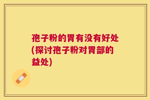 孢子粉的胃有没有好处(探讨孢子粉对胃部的益处) 孢子粉的胃有没有好处(探讨孢子粉对胃部的益处)