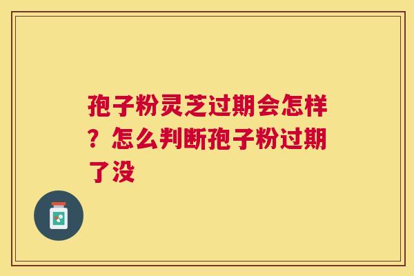孢子粉灵芝过期会怎样?怎么判断孢子粉过期了没 孢子粉灵芝过期会怎样?怎么判断孢子粉过期了没