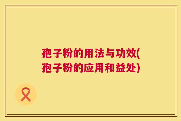 孢子粉的用法与功效(孢子粉的应用和益处)