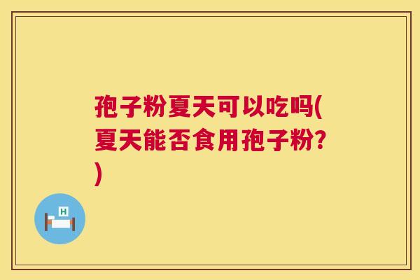 孢子粉夏天可以吃吗(夏天能否食用孢子粉?) 孢子粉夏天可以吃吗(夏天能否食用孢子粉?)