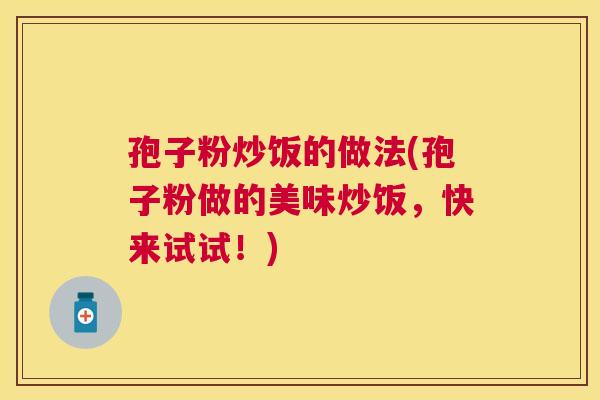 孢子粉炒饭的做法(孢子粉做的美味炒饭,快来试试!) 孢子粉炒饭的做法(孢子粉做的美味炒饭,快来试试!)