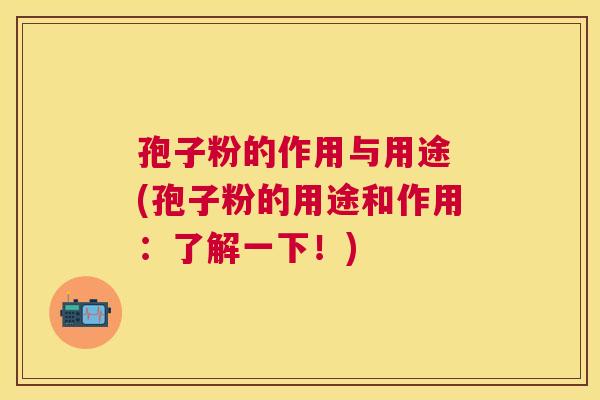 孢子粉的作用与用途 (孢子粉的用途和作用:了解一下!) 孢子粉的作用与用途 (孢子粉的用途和作用:了解一下!)