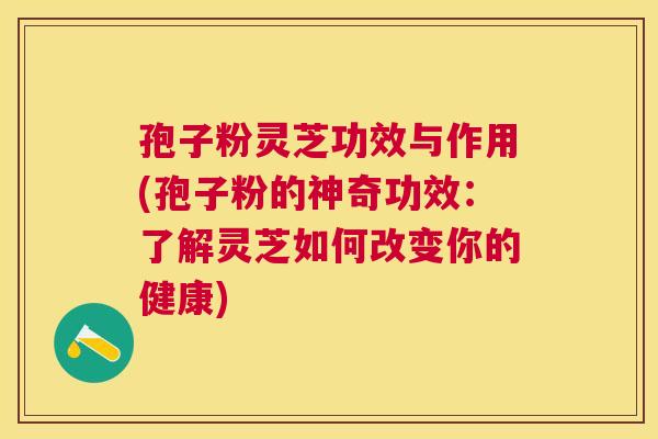 孢子粉灵芝功效与作用(孢子粉的神奇功效：了解灵芝如何改变你的健康)