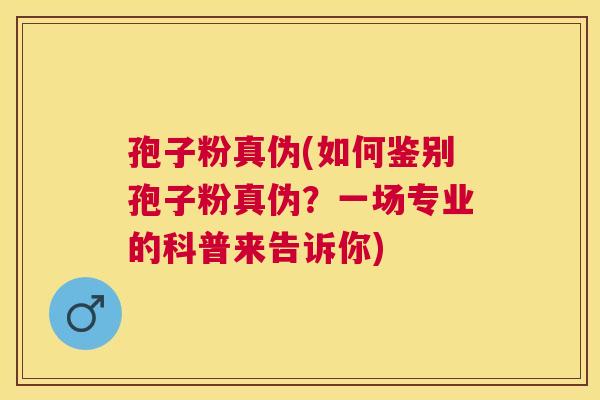 孢子粉真伪(如何鉴别孢子粉真伪?一场专业的科普来告诉你) 孢子粉真伪(如何鉴别孢子粉真伪?一场专业的科普来告诉你)