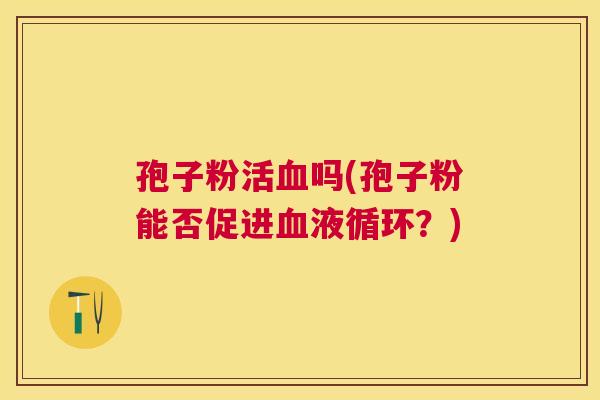 孢子粉活吗(孢子粉能否促进?) 孢子粉活吗(孢子粉能否促进?)