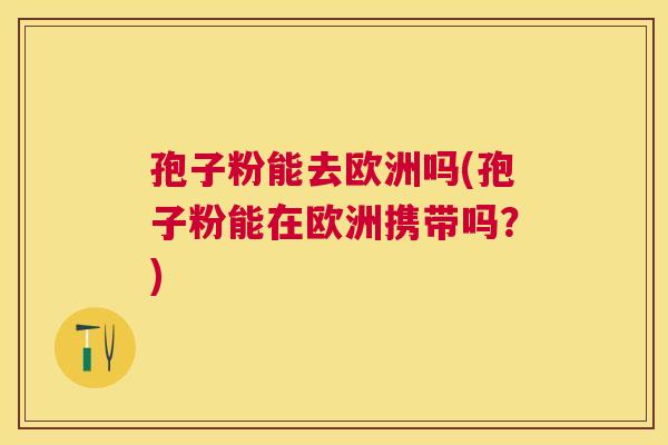 孢子粉能去欧洲吗(孢子粉能在欧洲携带吗？)