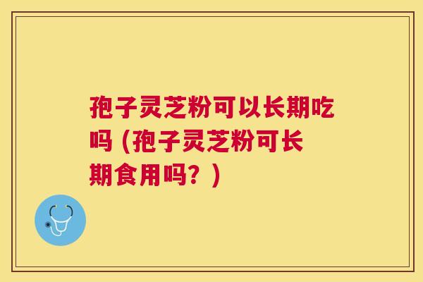 孢子灵芝粉可以长期吃吗 (孢子灵芝粉可长期食用吗？)