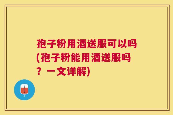 孢子粉用酒送服可以吗(孢子粉能用酒送服吗？一文详解)
