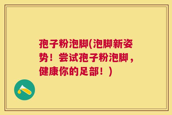 孢子粉泡脚(泡脚新姿势!尝试孢子粉泡脚,健康你的足部!) 孢子粉泡脚(泡脚新姿势!尝试孢子粉泡脚,健康你的足部!)