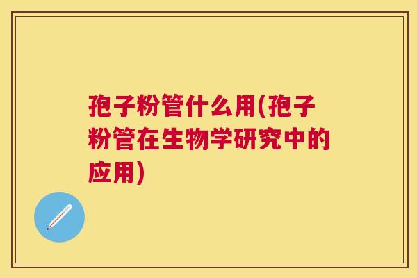 孢子粉管什么用(孢子粉管在生物学研究中的应用) 孢子粉管什么用(孢子粉管在生物学研究中的应用)