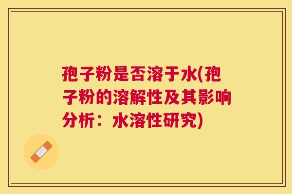 孢子粉是否溶于水(孢子粉的溶解性及其影响分析:水溶性研究) 孢子粉是否溶于水(孢子粉的溶解性及其影响分析:水溶性研究)