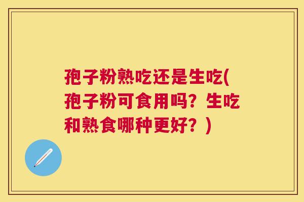 孢子粉熟吃还是生吃(孢子粉可食用吗？生吃和熟食哪种更好？)