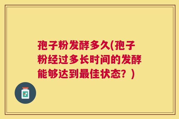 孢子粉发酵多久(孢子粉经过多长时间的发酵能够达到佳状态?) 孢子粉发酵多久(孢子粉经过多长时间的发酵能够达到佳状态?)