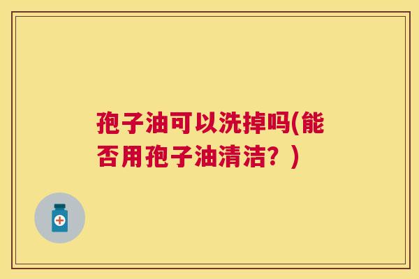 孢子油可以洗掉吗(能否用孢子油清洁？)
