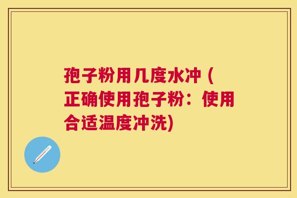 孢子粉用几度水冲 (正确使用孢子粉:使用合适温度冲洗) 孢子粉用几度水冲 (正确使用孢子粉:使用合适温度冲洗)