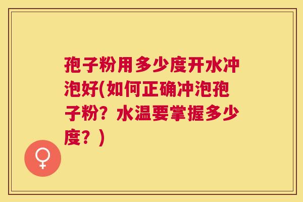孢子粉用多少度开水冲泡好(如何正确冲泡孢子粉？水温要掌握多少度？)