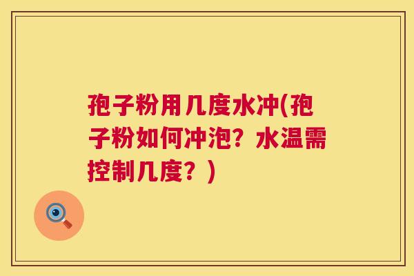 孢子粉用几度水冲(孢子粉如何冲泡?水温需控制几度?) 孢子粉用几度水冲(孢子粉如何冲泡?水温需控制几度?)