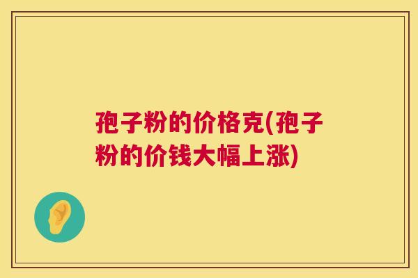孢子粉的价格克(孢子粉的价钱大幅上涨) 孢子粉的价格克(孢子粉的价钱大幅上涨)