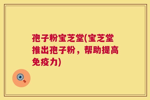 孢子粉宝芝堂(宝芝堂推出孢子粉,帮助提高免疫力) 孢子粉宝芝堂(宝芝堂推出孢子粉,帮助提高免疫力)