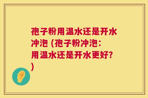 孢子粉用温水还是开水冲泡 (孢子粉冲泡:用温水还是开水更好?) 孢子粉用温水还是开水冲泡 (孢子粉冲泡:用温水还是开水更好?)