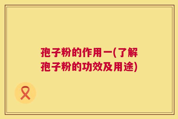 孢子粉的作用一(了解孢子粉的功效及用途) 孢子粉的作用一(了解孢子粉的功效及用途)