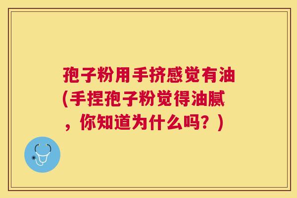 孢子粉用手挤感觉有油(手捏孢子粉觉得油腻,你知道为什么吗?) 孢子粉用手挤感觉有油(手捏孢子粉觉得油腻,你知道为什么吗?)