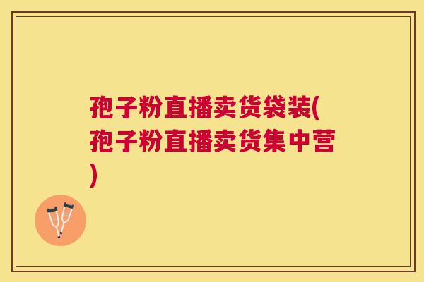 孢子粉直播卖货袋装(孢子粉直播卖货集中营) 孢子粉直播卖货袋装(孢子粉直播卖货集中营)