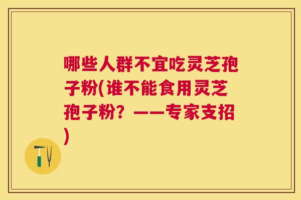 哪些人群不宜吃灵芝孢子粉(谁不能食用灵芝孢子粉?——专家支招) 哪些人群不宜吃灵芝孢子粉(谁不能食用灵芝孢子粉?——专家支招)