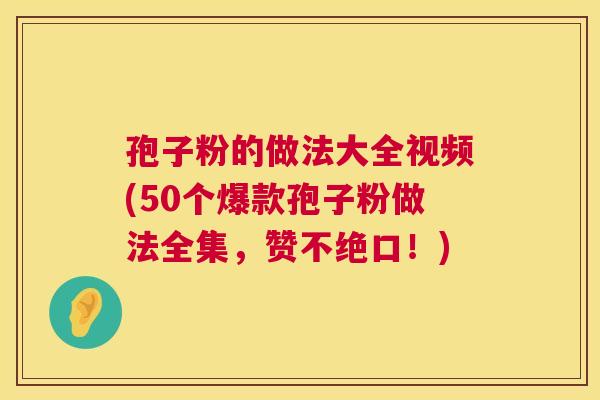 孢子粉的做法大全视频(50个爆款孢子粉做法全集，赞不绝口！)
