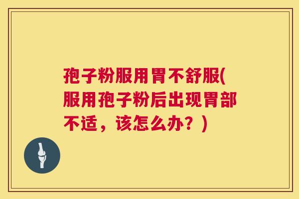 孢子粉服用胃不舒服(服用孢子粉后出现胃部不适，该怎么办？)