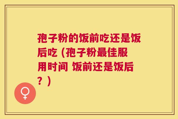 孢子粉的饭前吃还是饭后吃 (孢子粉佳服用时间 饭前还是饭后？)