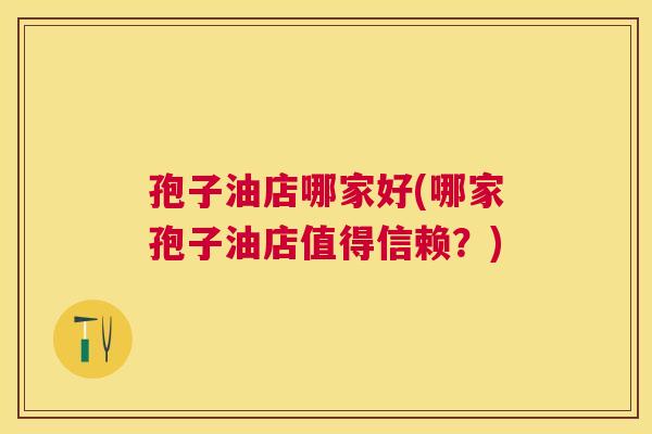 孢子油店哪家好(哪家孢子油店值得信赖？)