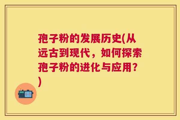 孢子粉的发展历史(从远古到现代,如何探索孢子粉的进化与应用?) 孢子粉的发展历史(从远古到现代,如何探索孢子粉的进化与应用?)