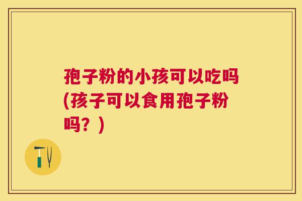 孢子粉的小孩可以吃吗(孩子可以食用孢子粉吗?) 孢子粉的小孩可以吃吗(孩子可以食用孢子粉吗?)