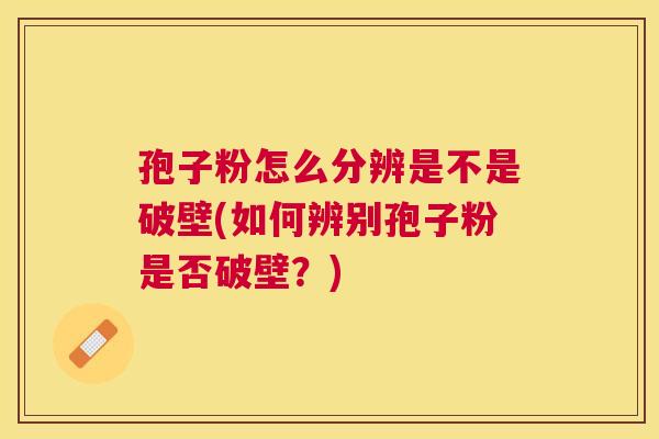 孢子粉怎么分辨是不是破壁(如何辨别孢子粉是否破壁?) 孢子粉怎么分辨是不是破壁(如何辨别孢子粉是否破壁?)