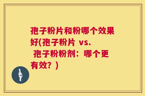 孢子粉片和粉哪个效果好(孢子粉片 vs. 孢子粉粉剂:哪个更有效?) 孢子粉片和粉哪个效果好(孢子粉片 vs. 孢子粉粉剂:哪个更有效?)