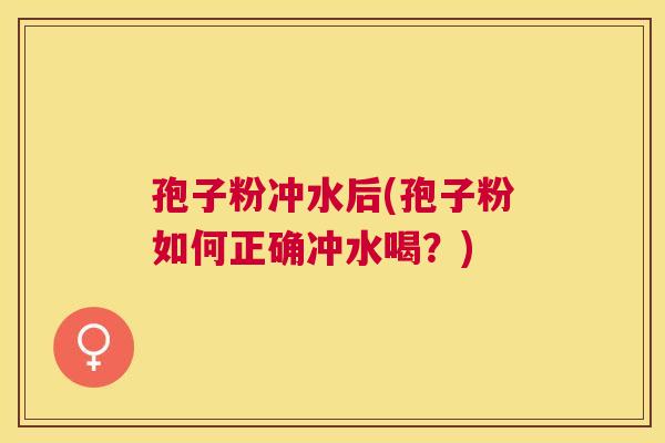 孢子粉冲水后(孢子粉如何正确冲水喝?) 孢子粉冲水后(孢子粉如何正确冲水喝?)