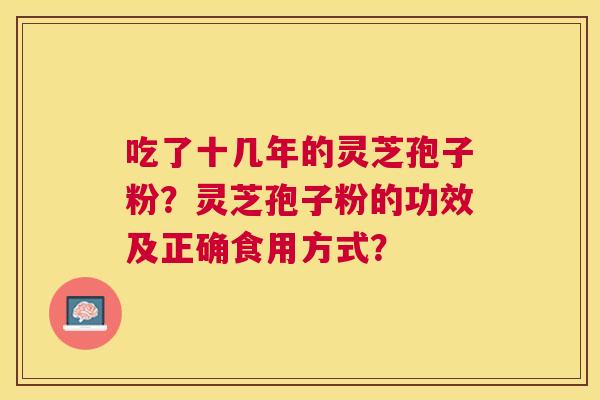 吃了十几年的灵芝孢子粉？灵芝孢子粉的功效及正确食用方式？