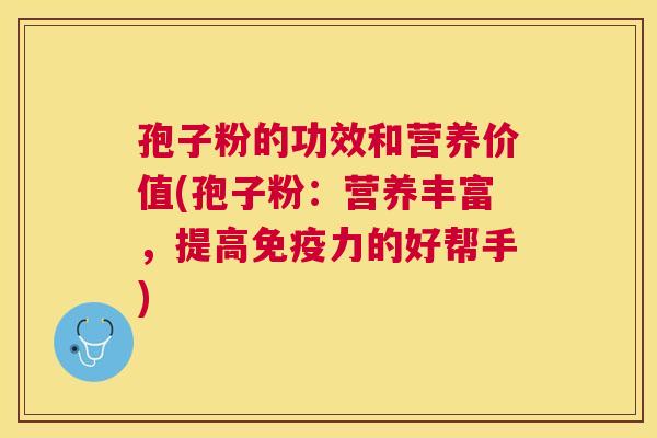 孢子粉的功效和营养价值(孢子粉：营养丰富，提高免疫力的好帮手)