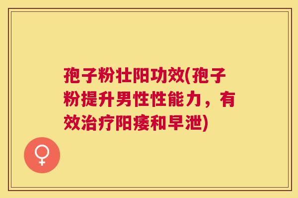 孢子粉壮阳功效(孢子粉提升男性性能力,有效和) 孢子粉壮阳功效(孢子粉提升男性性能力,有效和)