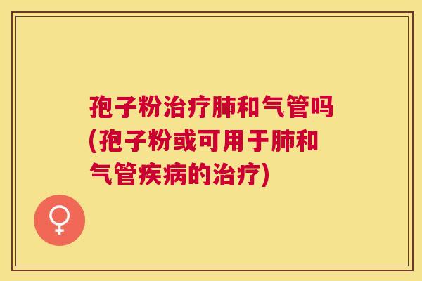 孢子粉和气管吗(孢子粉或可用于和气管的) 孢子粉和气管吗(孢子粉或可用于和气管的)